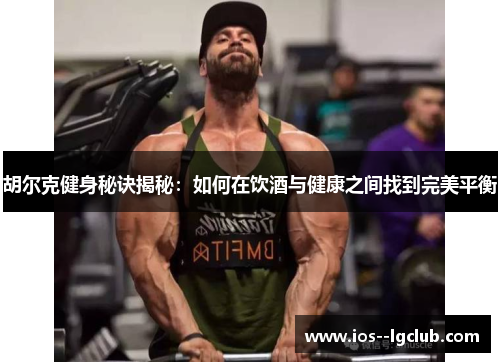 胡尔克健身秘诀揭秘：如何在饮酒与健康之间找到完美平衡