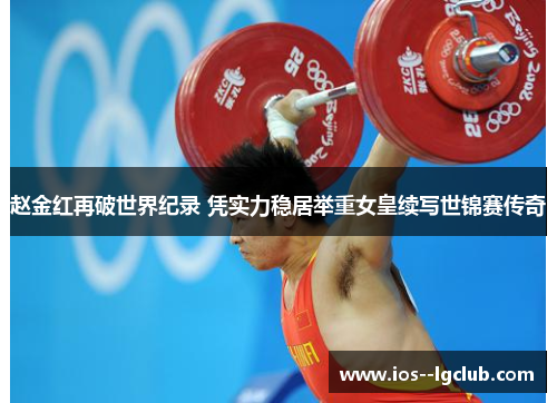 赵金红再破世界纪录 凭实力稳居举重女皇续写世锦赛传奇