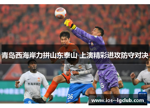 青岛西海岸力拼山东泰山 上演精彩进攻防守对决