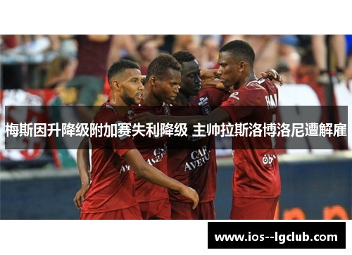 梅斯因升降级附加赛失利降级 主帅拉斯洛博洛尼遭解雇