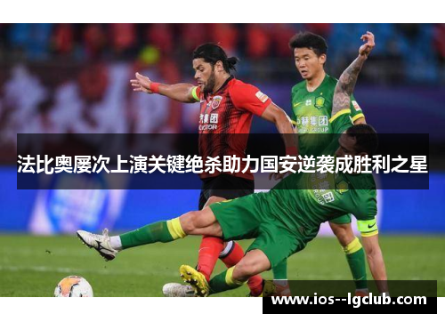 法比奥屡次上演关键绝杀助力国安逆袭成胜利之星